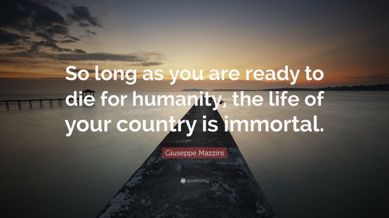 Giuseppe Mazzini Quote: “So long as you are ready to die for humanity, the life of your country is immortal.”