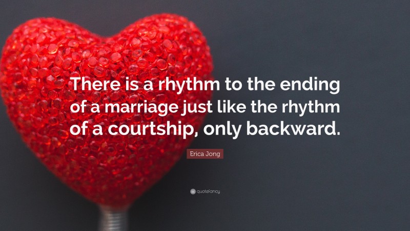 Erica Jong Quote: “There is a rhythm to the ending of a marriage just like the rhythm of a courtship, only backward.”