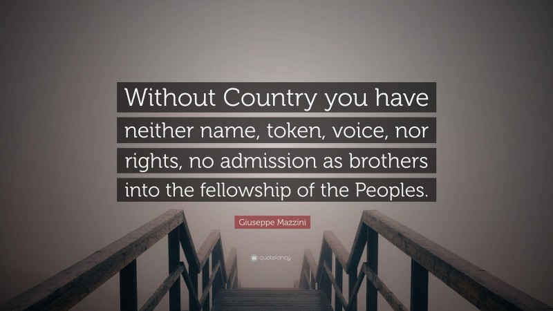 Giuseppe Mazzini Quote: “Without Country you have neither name, token, voice, nor rights, no admission as brothers into the fellowship of the Peoples.”
