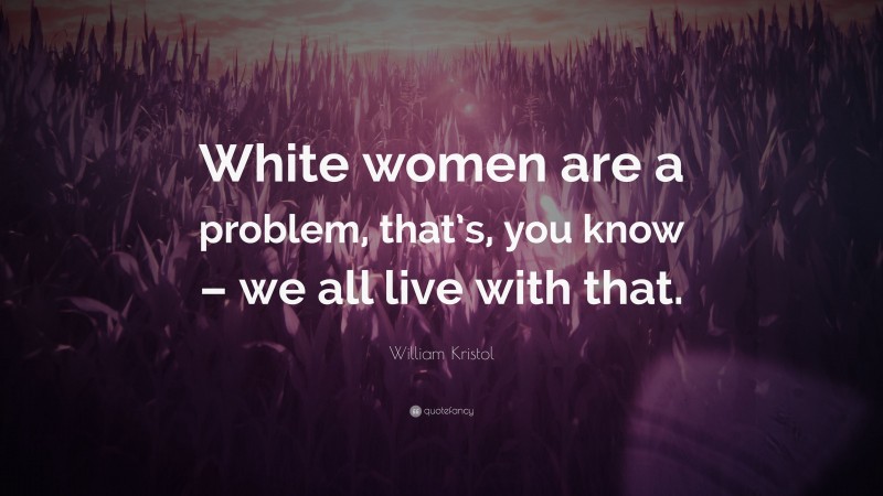William Kristol Quote: “White women are a problem, that’s, you know – we all live with that.”