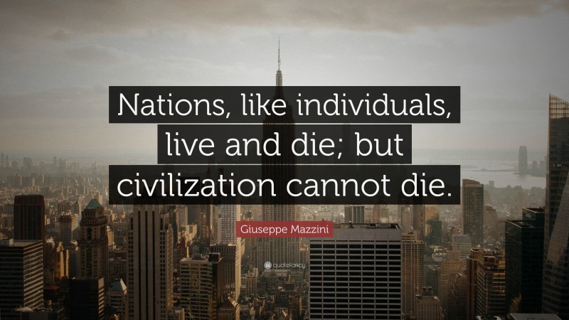 Giuseppe Mazzini Quote: “Nations, like individuals, live and die; but civilization cannot die.”
