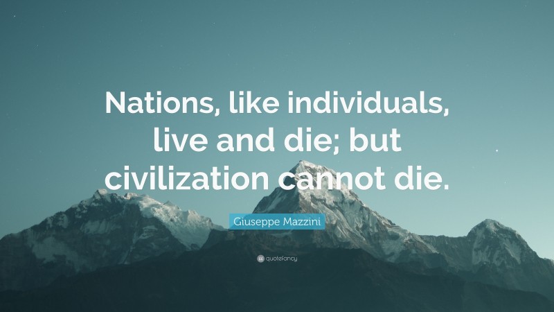 Giuseppe Mazzini Quote: “Nations, like individuals, live and die; but civilization cannot die.”