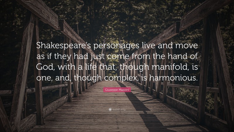 Giuseppe Mazzini Quote: “Shakespeare’s personages live and move as if they had just come from the hand of God, with a life that, though manifold, is one, and, though complex, is harmonious.”