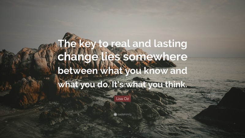 Lisa Oz Quote: “The key to real and lasting change lies somewhere between what you know and what you do. It’s what you think.”