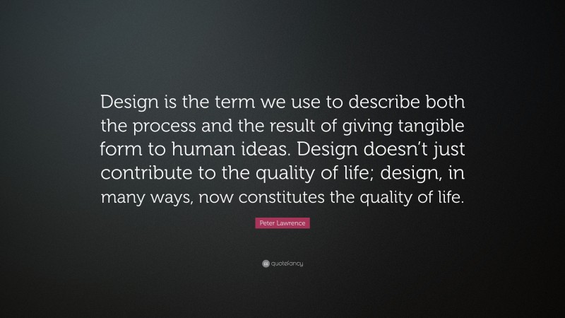 Peter Lawrence Quote: “Design is the term we use to describe both the process and the result of giving tangible form to human ideas. Design doesn’t just contribute to the quality of life; design, in many ways, now constitutes the quality of life.”