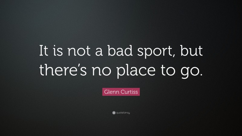 Glenn Curtiss Quote: “It is not a bad sport, but there’s no place to go.”