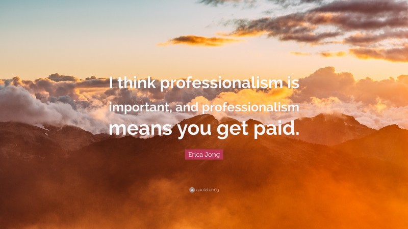 Erica Jong Quote: “I think professionalism is important, and professionalism means you get paid.”