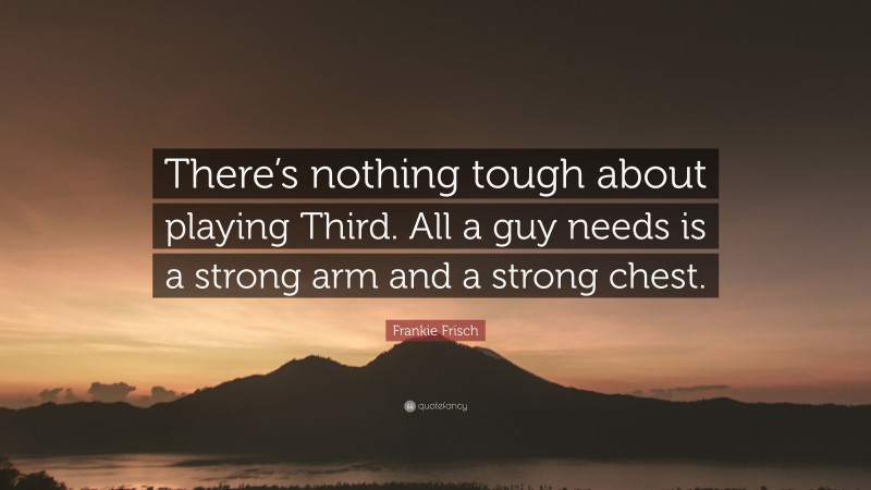 Frankie Frisch Quote: “There’s nothing tough about playing Third. All a guy needs is a strong arm and a strong chest.”