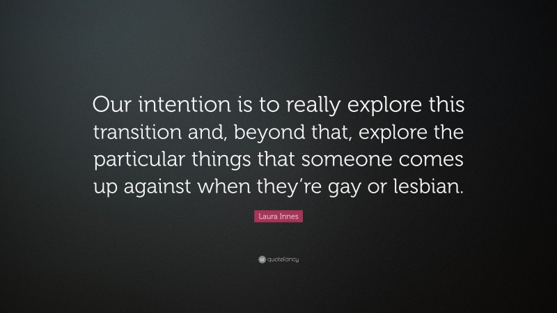 Laura Innes Quote: “Our intention is to really explore this transition and, beyond that, explore the particular things that someone comes up against when they’re gay or lesbian.”