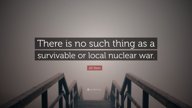 Jill Stein Quote: “There is no such thing as a survivable or local nuclear war.”