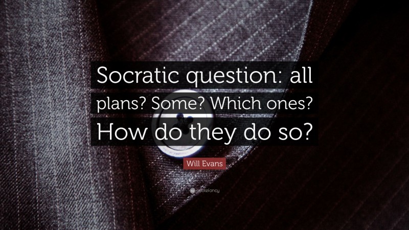 Will Evans Quote: “Socratic question: all plans? Some? Which ones? How do they do so?”