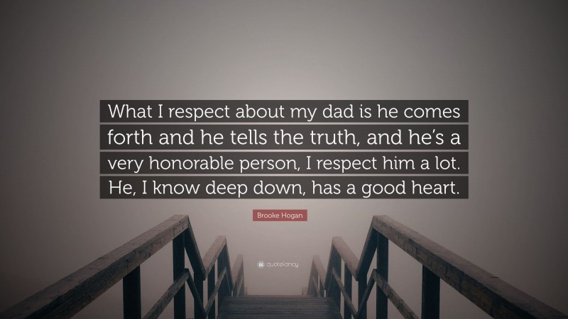 Brooke Hogan Quote: “What I respect about my dad is he comes forth and he tells the truth, and he’s a very honorable person, I respect him a lot. He, I know deep down, has a good heart.”