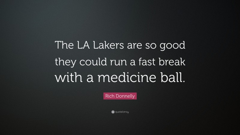 Rich Donnelly Quote: “The LA Lakers are so good they could run a fast break with a medicine ball.”