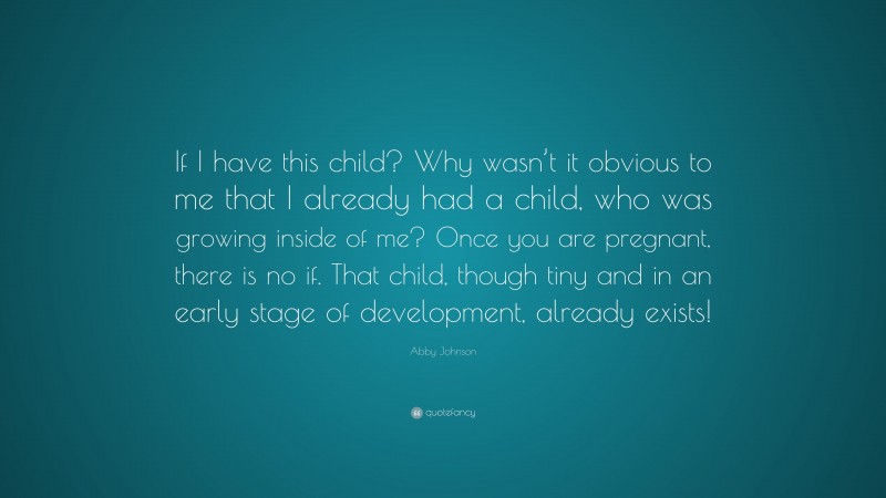 Abby Johnson Quote: “If I have this child? Why wasn’t it obvious to me that I already had a child, who was growing inside of me? Once you are pregnant, there is no if. That child, though tiny and in an early stage of development, already exists!”