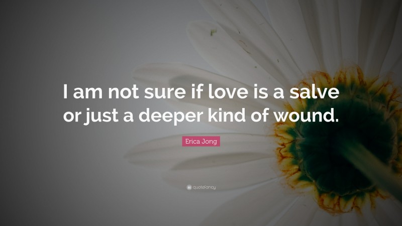 Erica Jong Quote: “I am not sure if love is a salve or just a deeper kind of wound.”