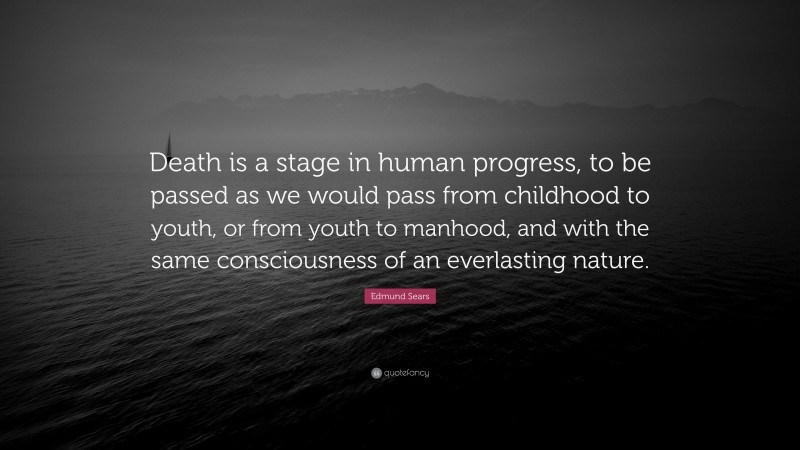 Edmund Sears Quote: “Death is a stage in human progress, to be passed as we would pass from childhood to youth, or from youth to manhood, and with the same consciousness of an everlasting nature.”