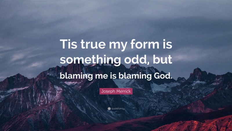 Joseph Merrick Quote: “Tis true my form is something odd, but blaming me is blaming God.”