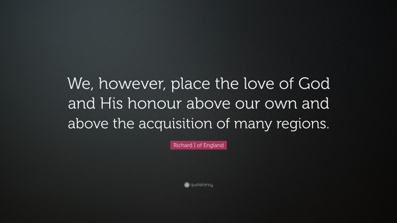 Richard I of England Quote: “We, however, place the love of God and His honour above our own and above the acquisition of many regions.”