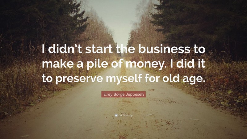 Elrey Borge Jeppesen Quote: “I didn’t start the business to make a pile of money. I did it to preserve myself for old age.”