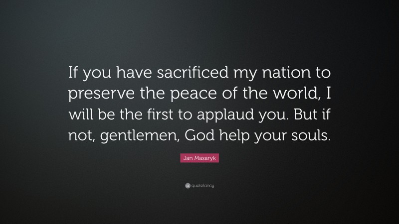 Jan Masaryk Quote: “If you have sacrificed my nation to preserve the peace of the world, I will be the first to applaud you. But if not, gentlemen, God help your souls.”