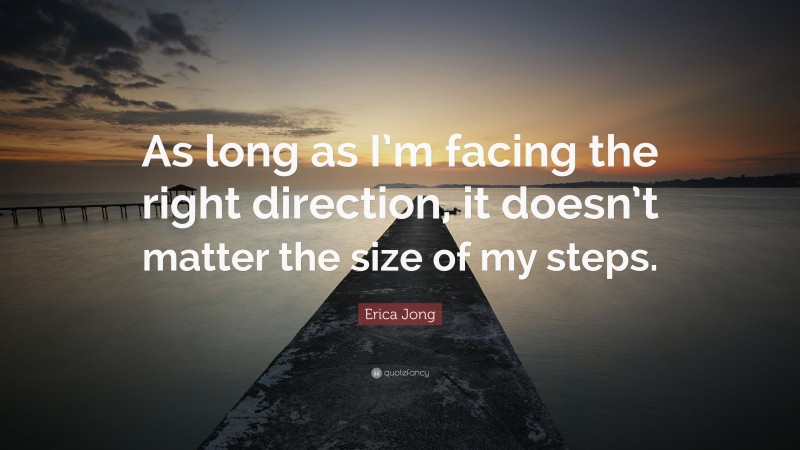 Erica Jong Quote: “As long as I’m facing the right direction, it doesn’t matter the size of my steps.”