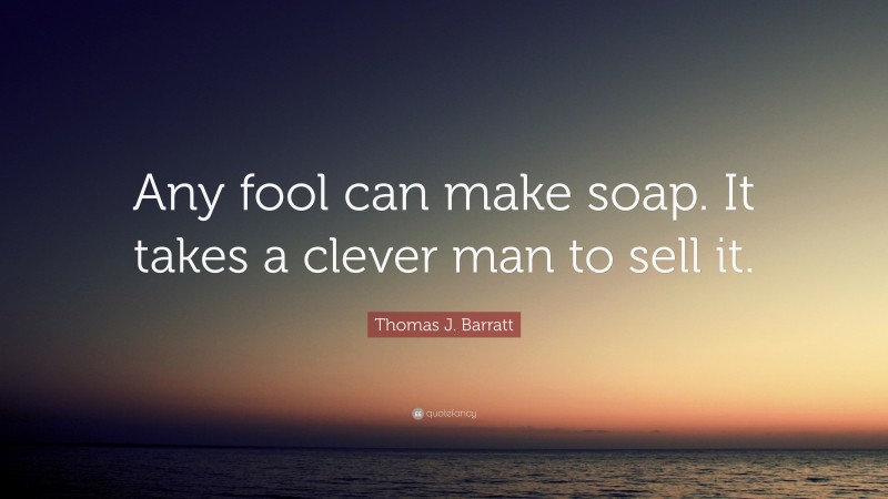 Thomas J. Barratt Quote: “Any fool can make soap. It takes a clever man to sell it.”