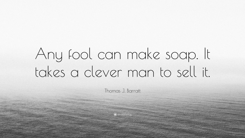 Thomas J. Barratt Quote: “Any fool can make soap. It takes a clever man to sell it.”