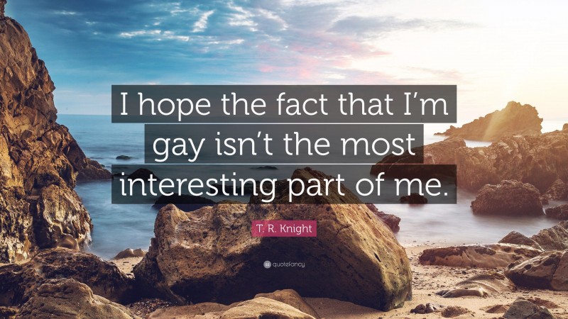 T. R. Knight Quote: “I hope the fact that I’m gay isn’t the most interesting part of me.”