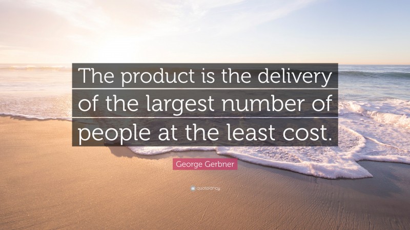 George Gerbner Quote: “The product is the delivery of the largest number of people at the least cost.”