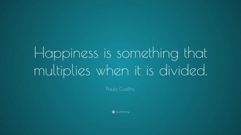 Paulo Coelho Quote: “Happiness is something that multiplies when it is divided.”