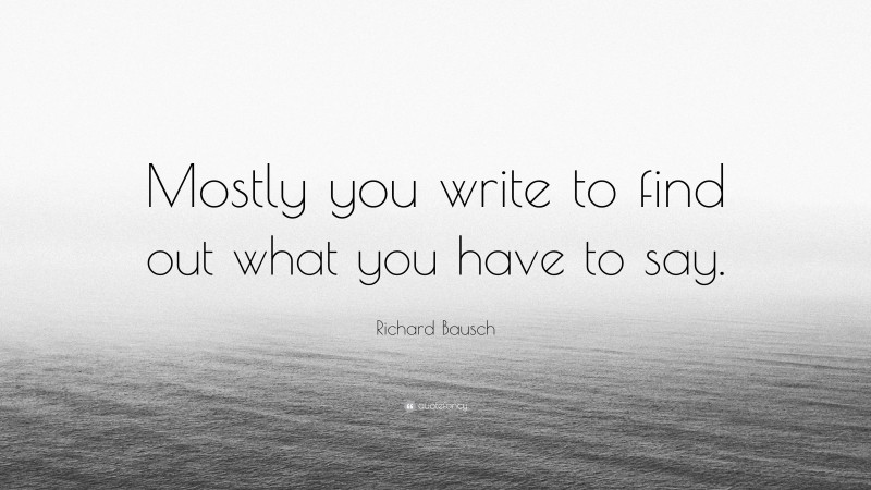 Richard Bausch Quote: “Mostly you write to find out what you have to say.”