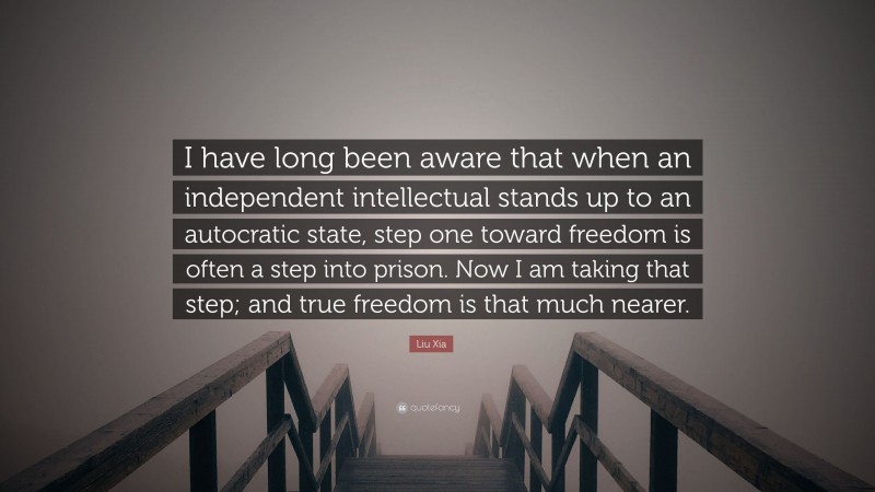 Liu Xia Quote: “I have long been aware that when an independent intellectual stands up to an autocratic state, step one toward freedom is often a step into prison. Now I am taking that step; and true freedom is that much nearer.”