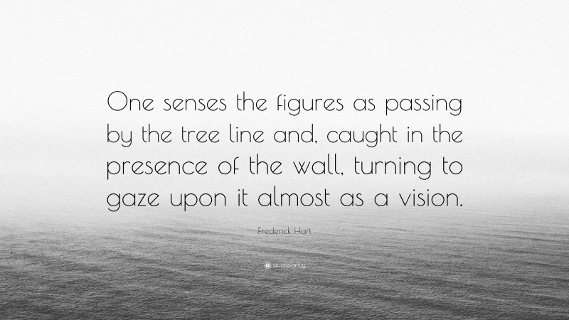 Frederick Hart Quote: “One senses the figures as passing by the tree line and, caught in the presence of the wall, turning to gaze upon it almost as a vision.”