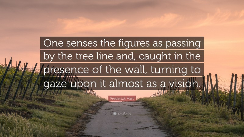 Frederick Hart Quote: “One senses the figures as passing by the tree line and, caught in the presence of the wall, turning to gaze upon it almost as a vision.”