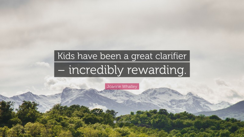 Joanne Whalley Quote: “Kids have been a great clarifier – incredibly rewarding.”