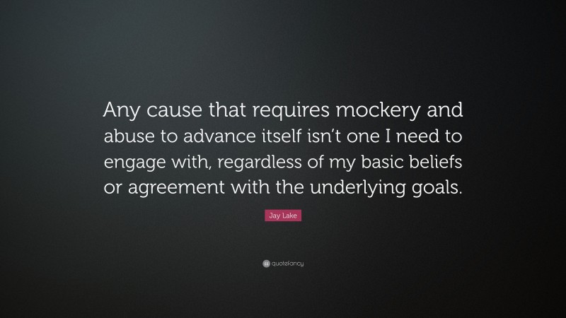 Jay Lake Quote: “Any cause that requires mockery and abuse to advance itself isn’t one I need to engage with, regardless of my basic beliefs or agreement with the underlying goals.”