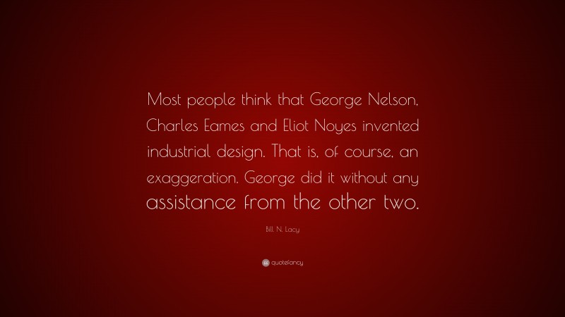 Bill N. Lacy Quote: “Most people think that George Nelson, Charles Eames and Eliot Noyes invented industrial design. That is, of course, an exaggeration. George did it without any assistance from the other two.”