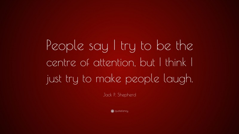 Jack P. Shepherd Quote: “People say I try to be the centre of attention, but I think I just try to make people laugh.”