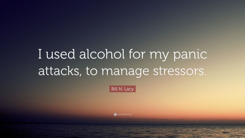 Bill N. Lacy Quote: “I used alcohol for my panic attacks, to manage stressors.”