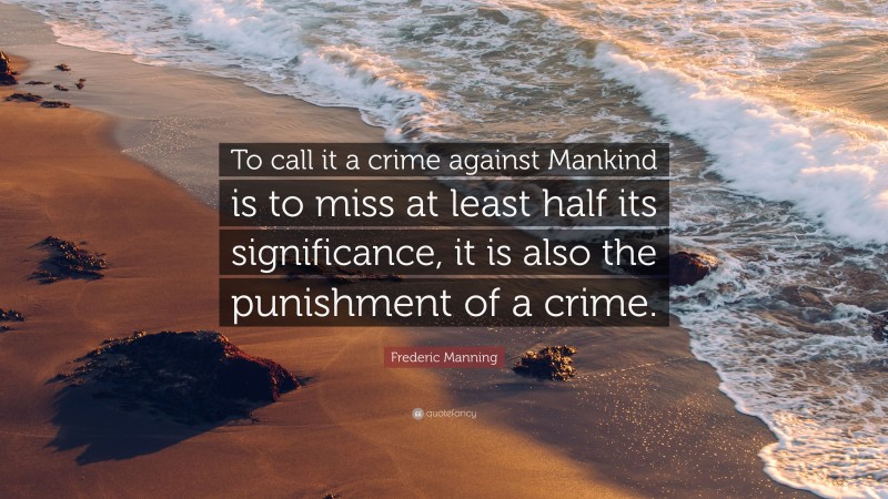 Frederic Manning Quote: “To call it a crime against Mankind is to miss at least half its significance, it is also the punishment of a crime.”