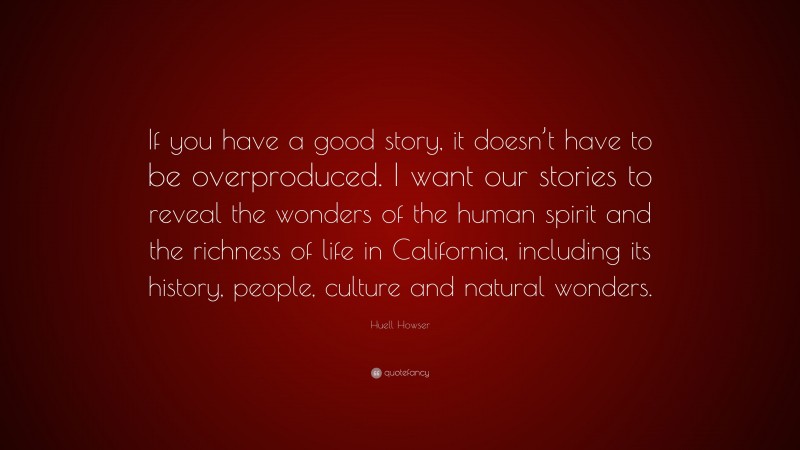 Huell Howser Quote: “If you have a good story, it doesn’t have to be overproduced. I want our stories to reveal the wonders of the human spirit and the richness of life in California, including its history, people, culture and natural wonders.”