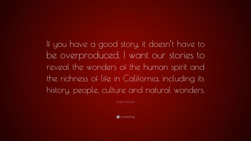 Huell Howser Quote: “If you have a good story, it doesn’t have to be overproduced. I want our stories to reveal the wonders of the human spirit and the richness of life in California, including its history, people, culture and natural wonders.”