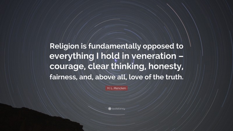 H. L. Mencken Quote: “Religion is fundamentally opposed to everything I hold in veneration – courage, clear thinking, honesty, fairness, and, above all, love of the truth.”