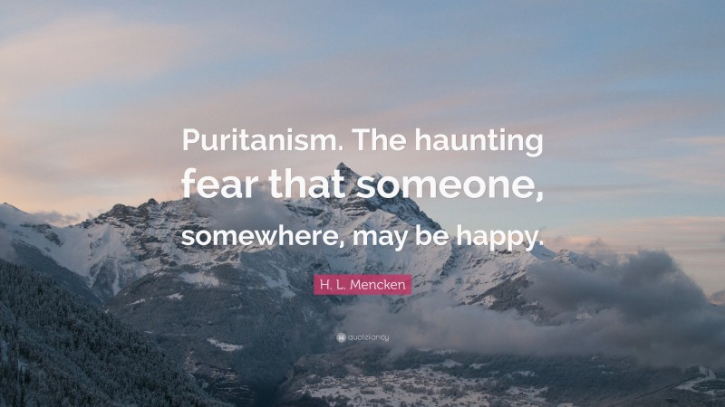 H. L. Mencken Quote: “Puritanism. The haunting fear that someone, somewhere, may be happy.”
