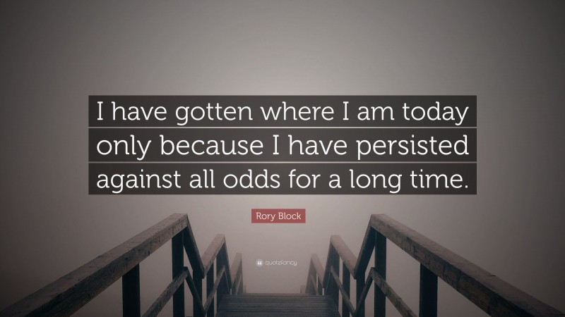 Rory Block Quote: “I have gotten where I am today only because I have persisted against all odds for a long time.”