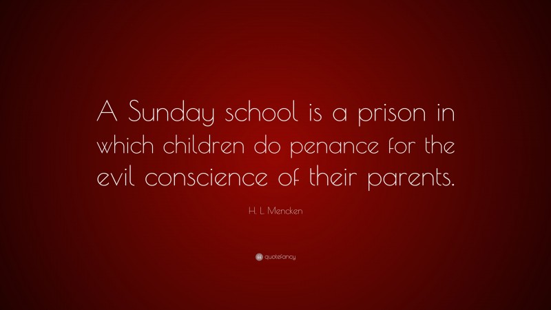 H. L. Mencken Quote: “A Sunday school is a prison in which children do penance for the evil conscience of their parents.”