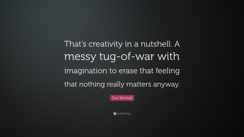 Zoe Whittall Quote: “That’s creativity in a nutshell. A messy tug-of-war with imagination to erase that feeling that nothing really matters anyway.”