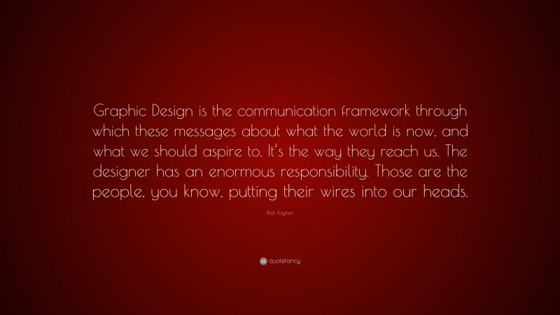 Rick Poynor Quote: “Graphic Design is the communication framework through which these messages about what the world is now, and what we should aspire to. It’s the way they reach us. The designer has an enormous responsibility. Those are the people, you know, putting their wires into our heads.”