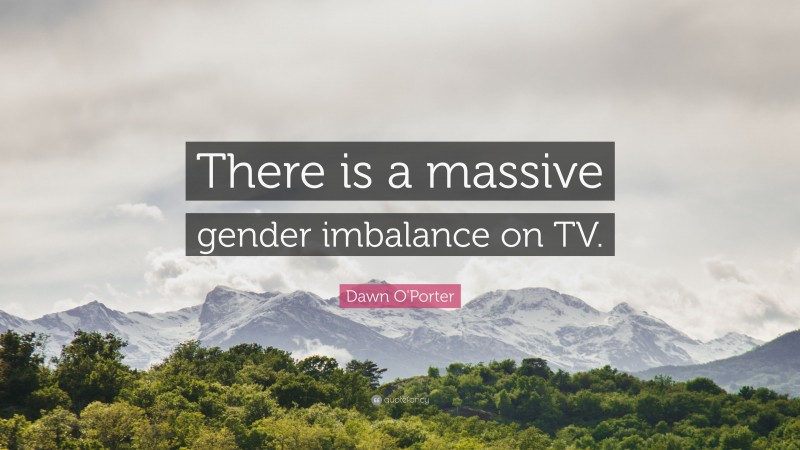 Dawn O'Porter Quote: “There is a massive gender imbalance on TV.”
