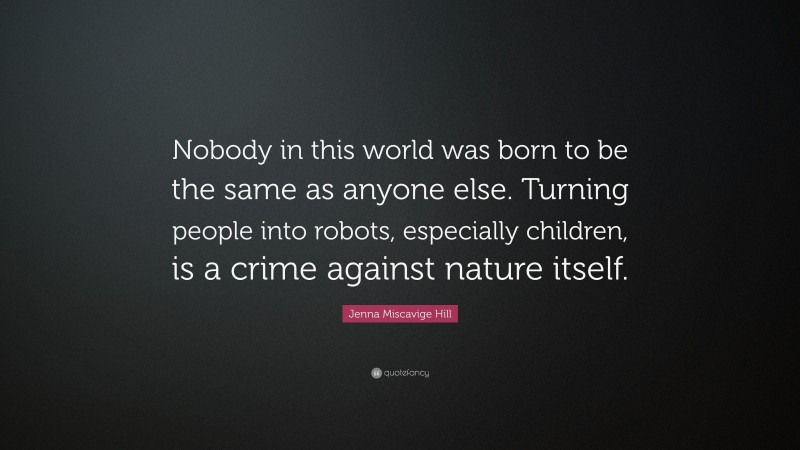 Jenna Miscavige Hill Quote: “Nobody in this world was born to be the same as anyone else. Turning people into robots, especially children, is a crime against nature itself.”